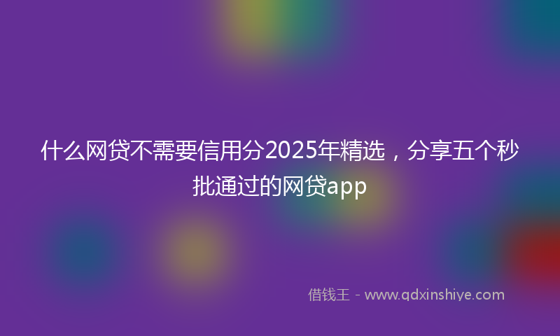 什么网贷不需要信用分2025年精选，分享五个秒批通过的网贷app