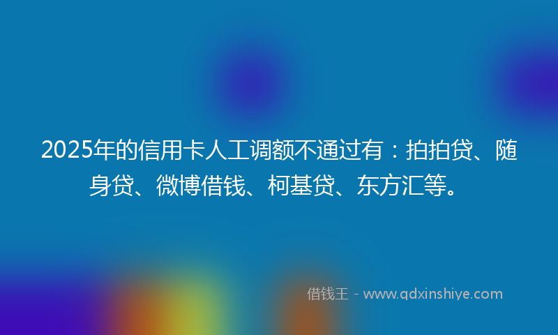 2025年的信用卡人工调额不通过有：拍拍贷、随身贷、微博借钱、柯基贷、东方汇等。
