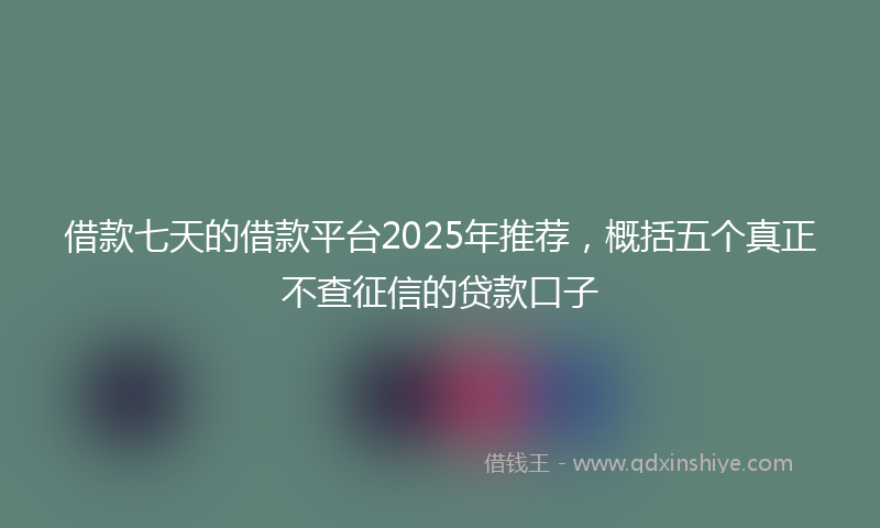借款七天的借款平台2025年推荐，概括五个真正不查征信的贷款口子