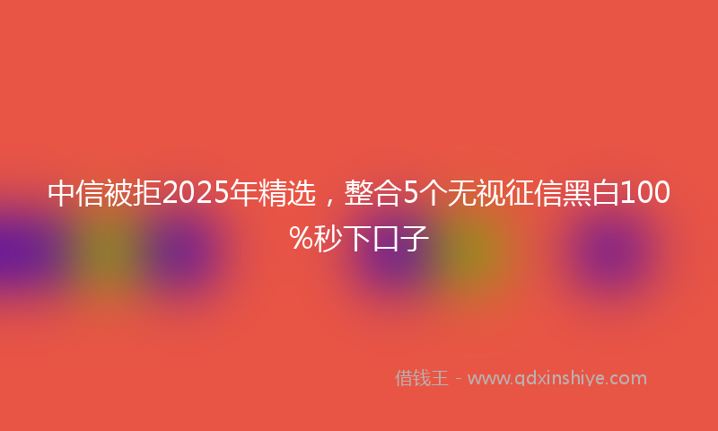 中信被拒2025年精选，整合5个无视征信黑白100%秒下口子