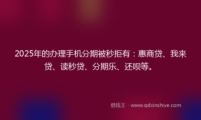2025年的办理手机分期被秒拒有：惠商贷、我来贷、读秒贷、分期乐、还呗等。