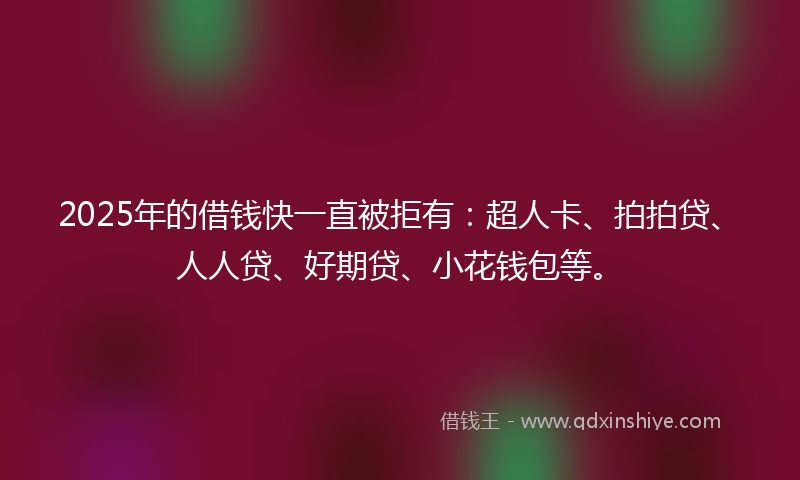 2025年的借钱快一直被拒有：超人卡、拍拍贷、人人贷、好期贷、小花钱包等。