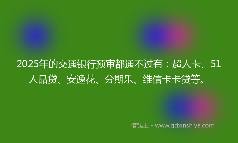 2025年的交通银行预审都通不过有：超人卡、51人品贷、安逸花、分期乐、维信卡卡贷等。