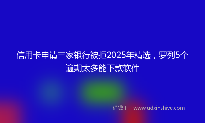信用卡申请三家银行被拒2025年精选，罗列5个逾期太多能下款软件
