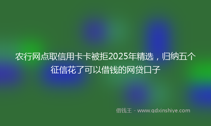农行网点取信用卡卡被拒2025年精选，归纳五个征信花了可以借钱的网贷口子