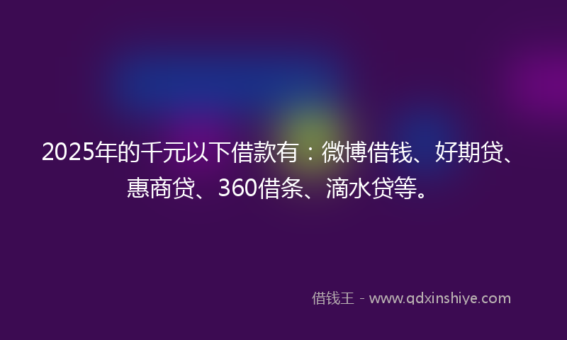 2025年的千元以下借款有：微博借钱、好期贷、惠商贷、360借条、滴水贷等。