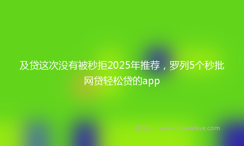 及贷这次没有被秒拒2025年推荐，罗列5个秒批网贷轻松贷的app