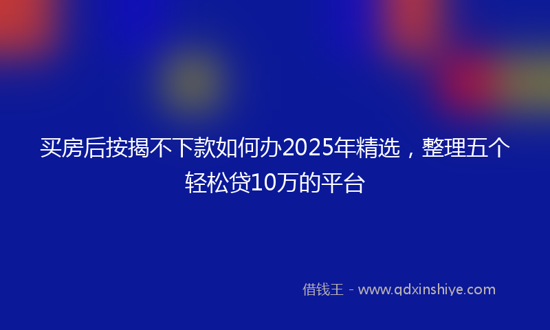 买房后按揭不下款如何办2025年精选，整理五个轻松贷10万的平台