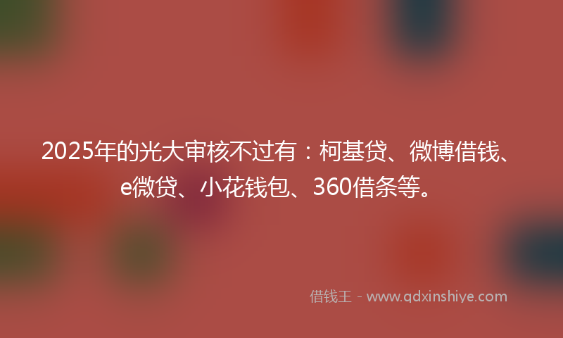 2025年的光大审核不过有：柯基贷、微博借钱、e微贷、小花钱包、360借条等。