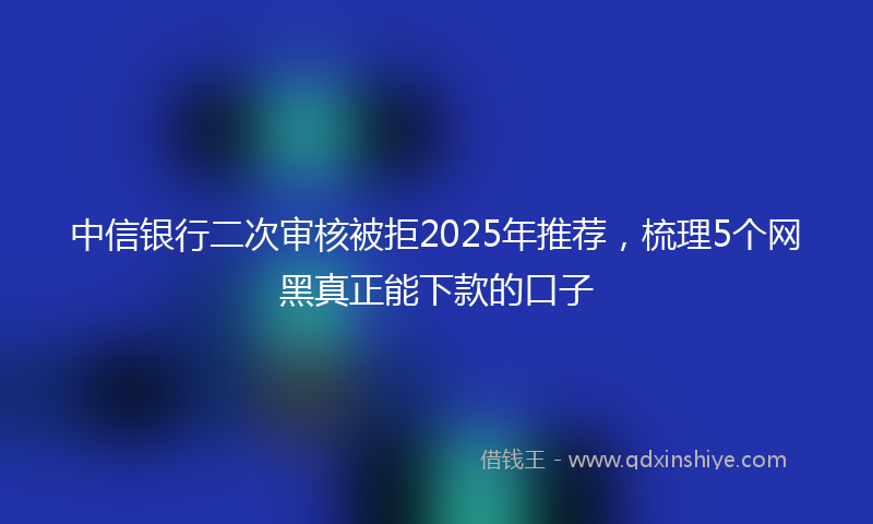 中信银行二次审核被拒2025年推荐，梳理5个网黑真正能下款的口子