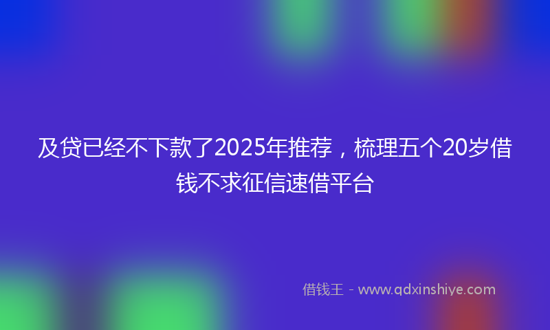 及贷已经不下款了2025年推荐，梳理五个20岁借钱不求征信速借平台