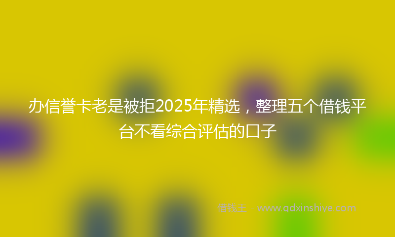 办信誉卡老是被拒2025年精选，整理五个借钱平台不看综合评估的口子