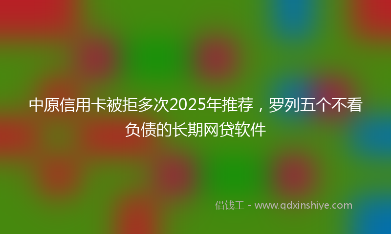 中原信用卡被拒多次2025年推荐，罗列五个不看负债的长期网贷软件