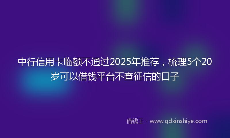 中行信用卡临额不通过2025年推荐，梳理5个20岁可以借钱平台不查征信的口子