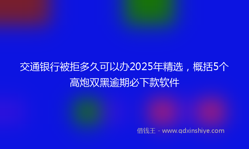 交通银行被拒多久可以办2025年精选，概括5个高炮双黑逾期必下款软件