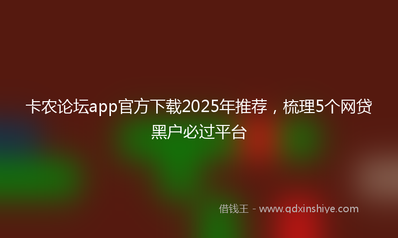 卡农论坛app官方下载2025年推荐，梳理5个网贷黑户必过平台