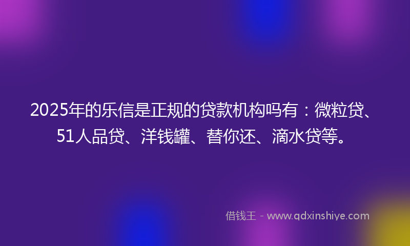 2025年的乐信是正规的贷款机构吗有：微粒贷、51人品贷、洋钱罐、替你还、滴水贷等。