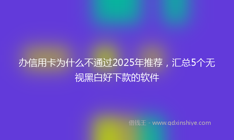 办信用卡为什么不通过2025年推荐，汇总5个无视黑白好下款的软件