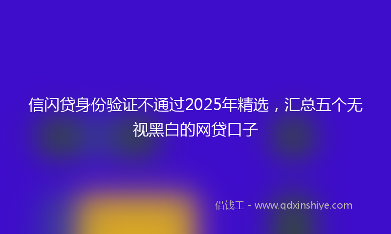 信闪贷身份验证不通过2025年精选，汇总五个无视黑白的网贷口子