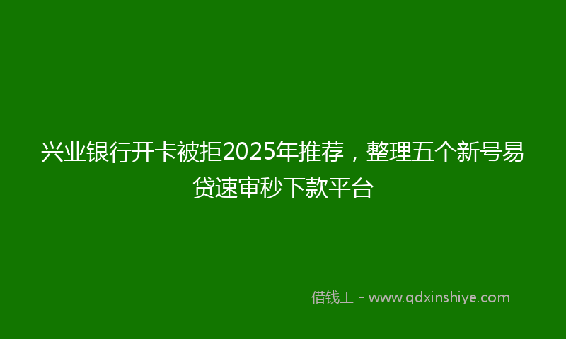 兴业银行开卡被拒2025年推荐，整理五个新号易贷速审秒下款平台