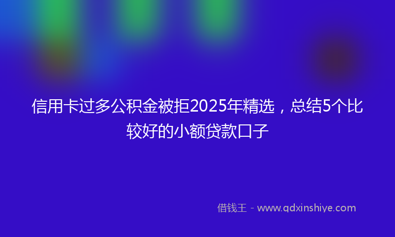 信用卡过多公积金被拒2025年精选，总结5个比较好的小额贷款口子