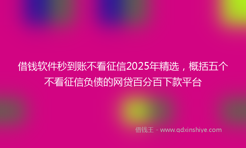 借钱软件秒到账不看征信2025年精选，概括五个不看征信负债的网贷百分百下款平台