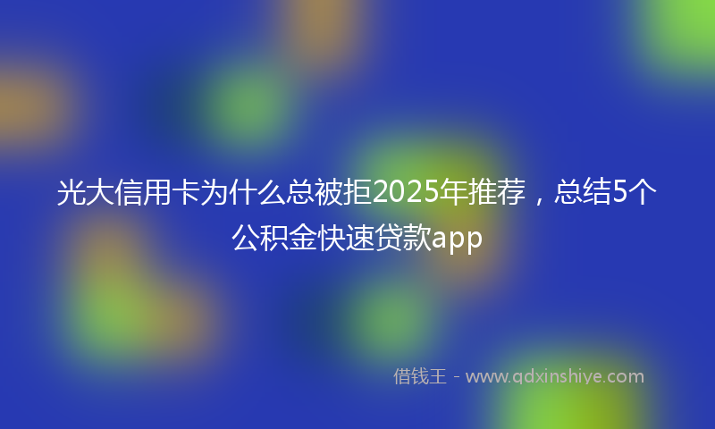 光大信用卡为什么总被拒2025年推荐，总结5个公积金快速贷款app