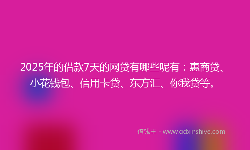 2025年的借款7天的网贷有哪些呢有：惠商贷、小花钱包、信用卡贷、东方汇、你我贷等。