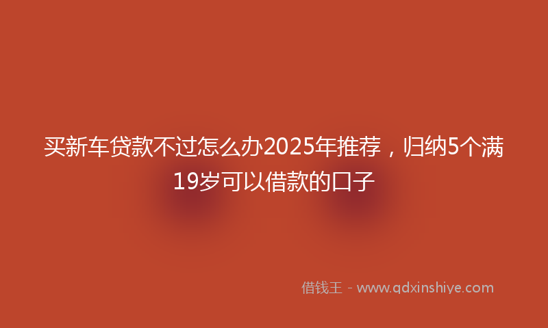 买新车贷款不过怎么办2025年推荐，归纳5个满19岁可以借款的口子