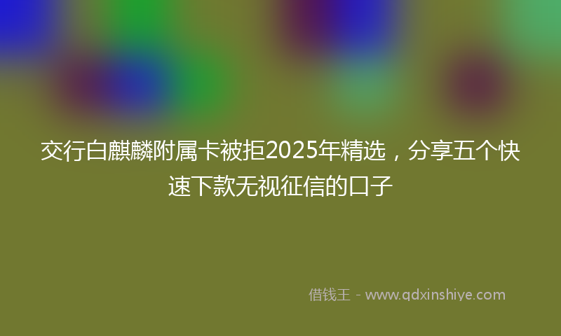 交行白麒麟附属卡被拒2025年精选，分享五个快速下款无视征信的口子