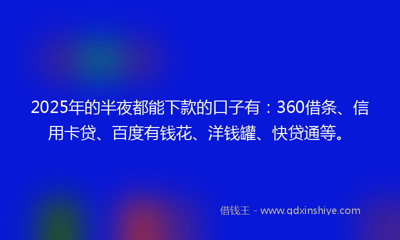 2025年的半夜都能下款的口子有：360借条、信用卡贷、百度有钱花、洋钱罐、快贷通等。