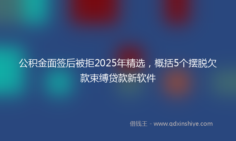 公积金面签后被拒2025年精选，概括5个摆脱欠款束缚贷款新软件