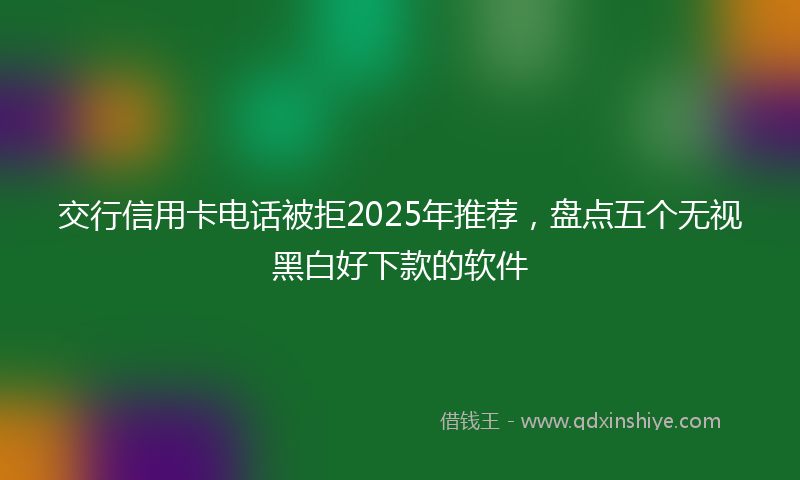 交行信用卡电话被拒2025年推荐，盘点五个无视黑白好下款的软件