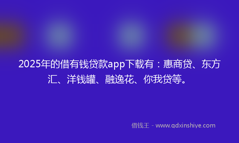 2025年的借有钱贷款app下载有：惠商贷、东方汇、洋钱罐、融逸花、你我贷等。