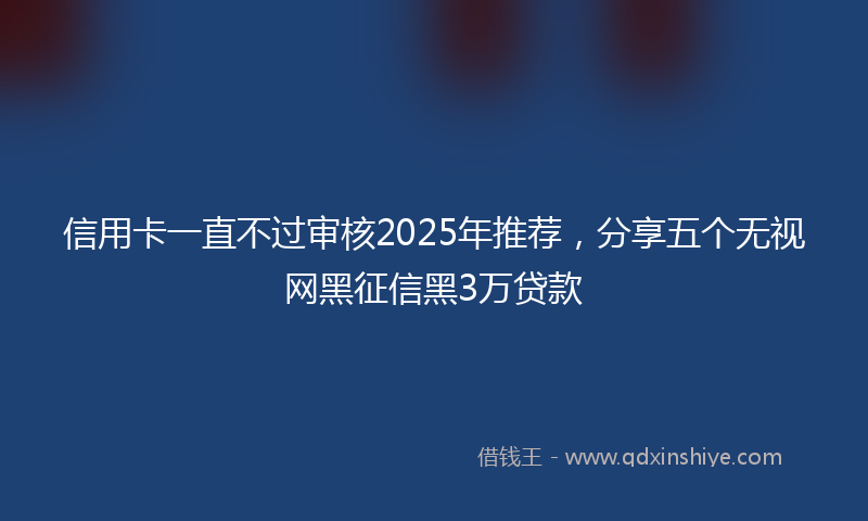信用卡一直不过审核2025年推荐，分享五个无视网黑征信黑3万贷款