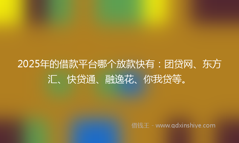 2025年的借款平台哪个放款快有：团贷网、东方汇、快贷通、融逸花、你我贷等。