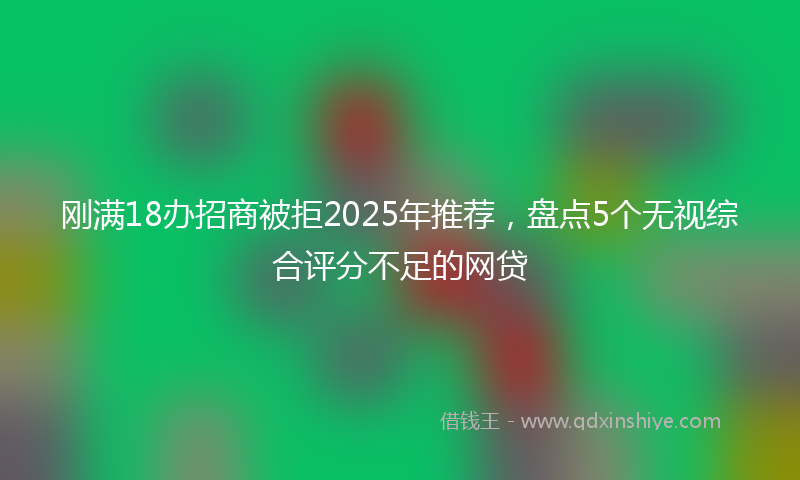 刚满18办招商被拒2025年推荐，盘点5个无视综合评分不足的网贷