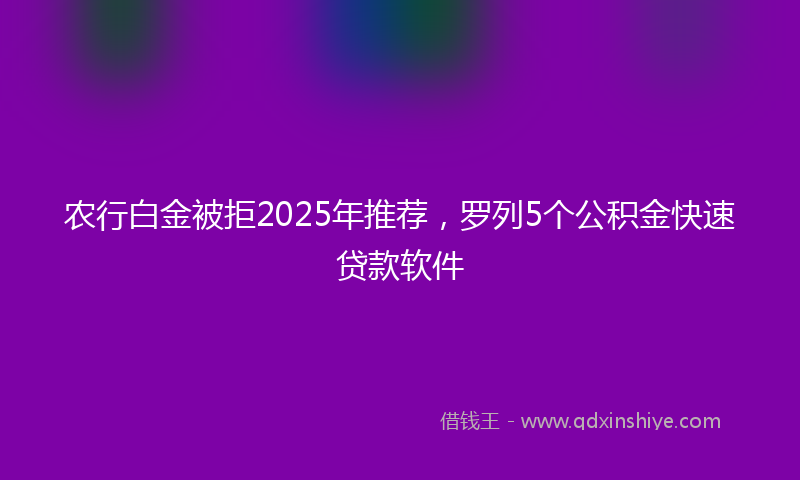 农行白金被拒2025年推荐，罗列5个公积金快速贷款软件