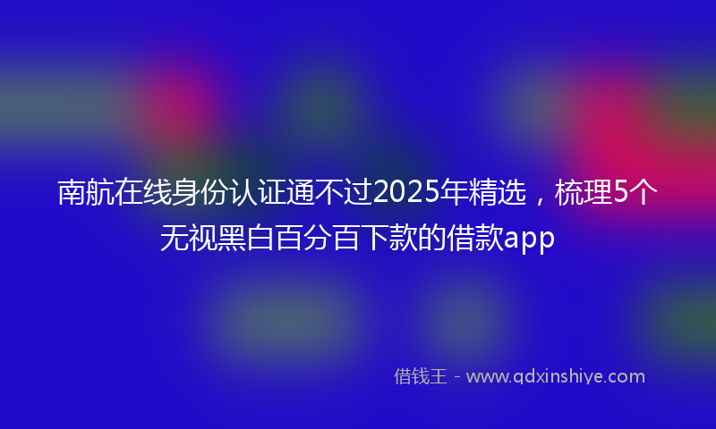 南航在线身份认证通不过2025年精选，梳理5个无视黑白百分百下款的借款app