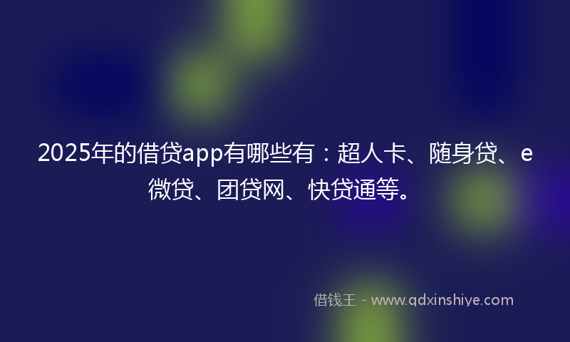 2025年的借贷app有哪些有：超人卡、随身贷、e微贷、团贷网、快贷通等。