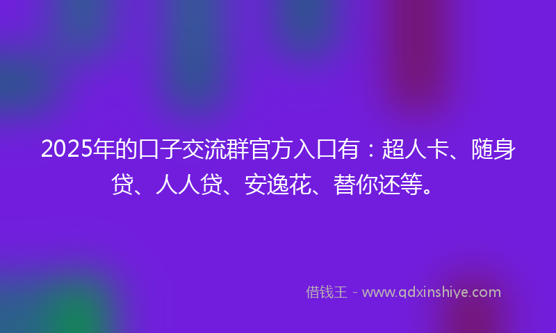 2025年的口子交流群官方入口有：超人卡、随身贷、人人贷、安逸花、替你还等。