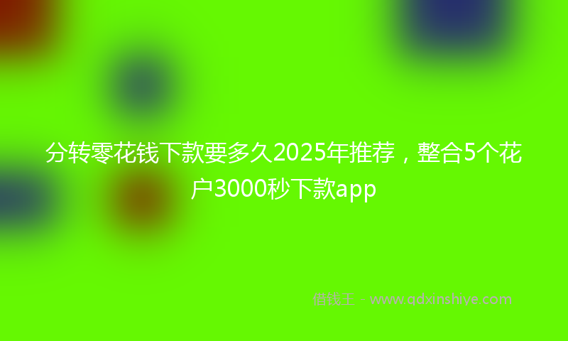分转零花钱下款要多久2025年推荐，整合5个花户3000秒下款app