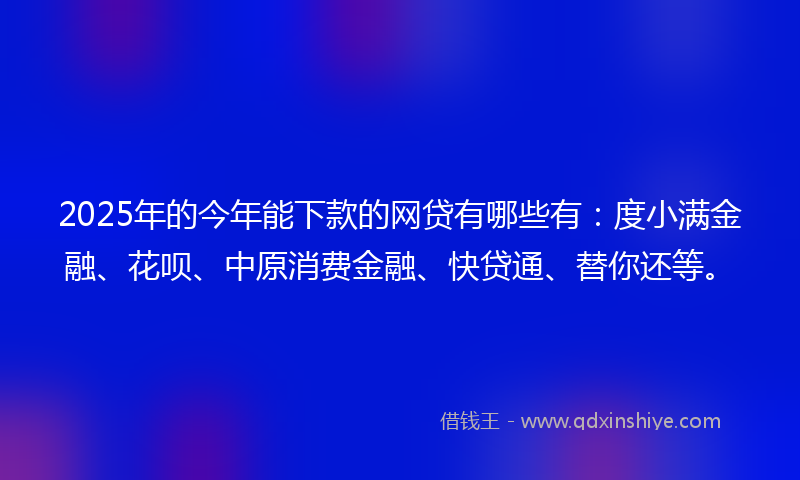 2025年的今年能下款的网贷有哪些有:度小满金融、花呗、中原消费金融、快贷通、替你还等。