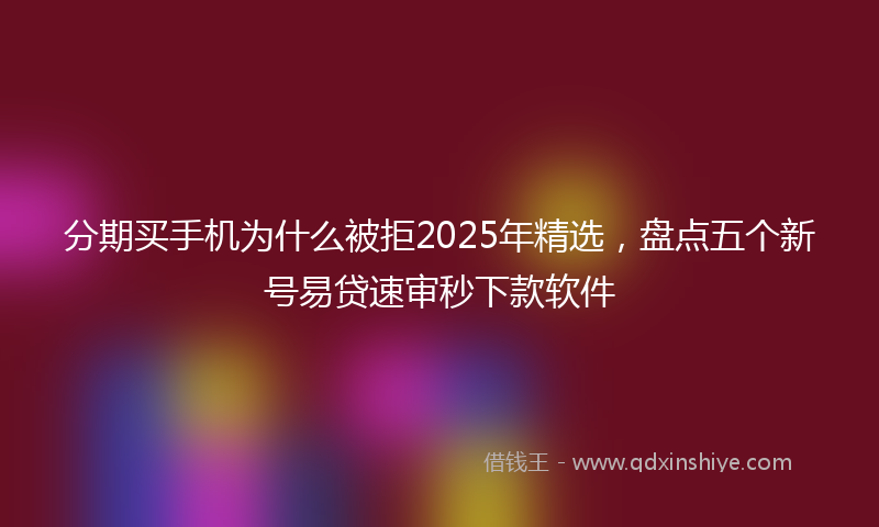 分期买手机为什么被拒2025年精选，盘点五个新号易贷速审秒下款软件