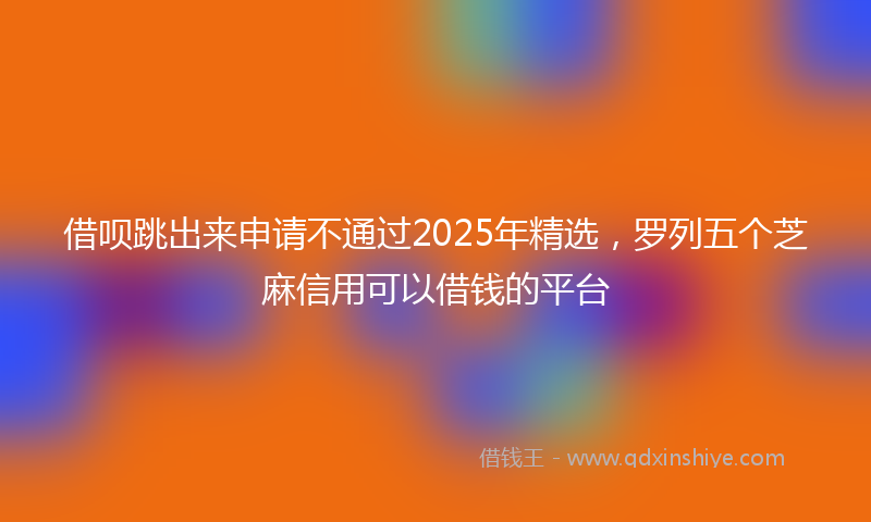 借呗跳出来申请不通过2025年精选，罗列五个芝麻信用可以借钱的平台