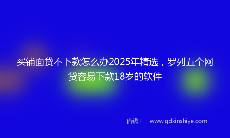 买铺面贷不下款怎么办2025年精选,罗列五个网贷容易下款18岁的软件