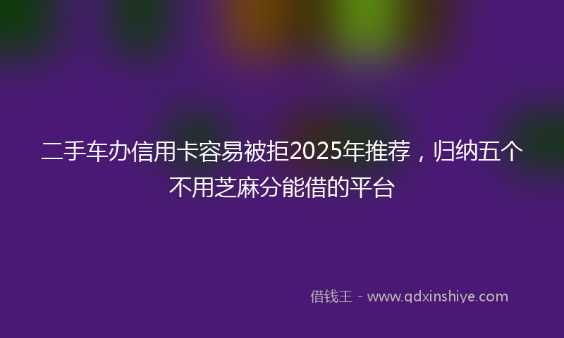 二手车办信用卡容易被拒2025年推荐,归纳五个不用芝麻分能借的平台