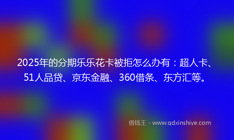2025年的分期乐乐花卡被拒怎么办有：超人卡、51人品贷、京东金融、360借条、东方汇等。