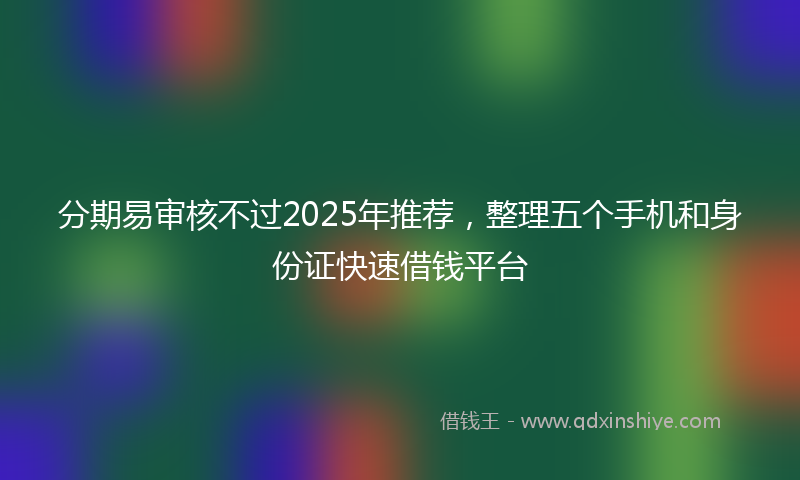 分期易审核不过2025年推荐，整理五个手机和身份证快速借钱平台
