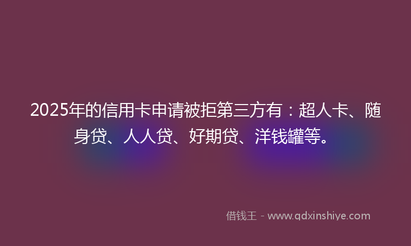 2025年的信用卡申请被拒第三方有：超人卡、随身贷、人人贷、好期贷、洋钱罐等。